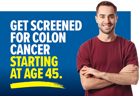 Get screened for colon cancer starting at age 45.
